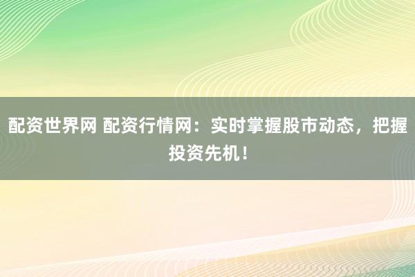 配资世界网 配资行情网：实时掌握股市动态，把握投资先机！