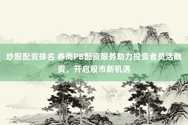 炒股配资排名 券商PB配资服务助力投资者灵活融资，开启股市新机遇