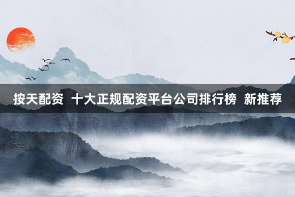 按天配资  十大正规配资平台公司排行榜  新推荐