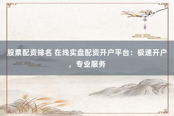 股票配资排名 在线实盘配资开户平台：极速开户，专业服务
