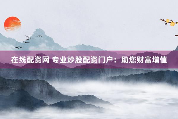 在线配资网 专业炒股配资门户：助您财富增值
