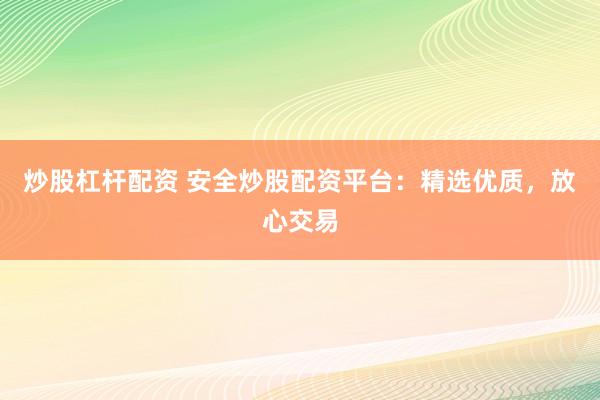 炒股杠杆配资 安全炒股配资平台：精选优质，放心交易