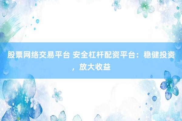 股票网络交易平台 安全杠杆配资平台：稳健投资，放大收益