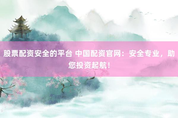 股票配资安全的平台 中国配资官网：安全专业，助您投资起航！