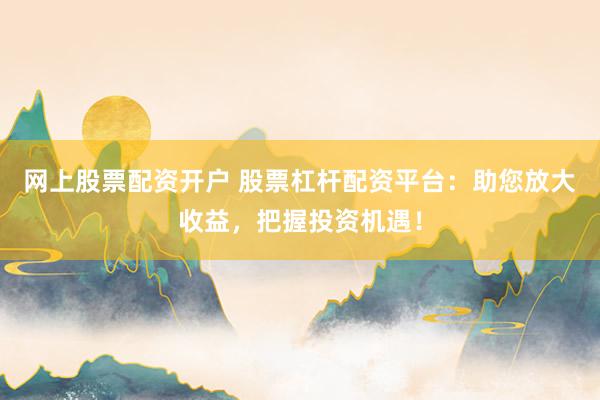 网上股票配资开户 股票杠杆配资平台：助您放大收益，把握投资机遇！