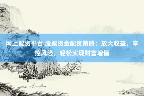 网上配资平台 股票资金配资策略：放大收益，掌控风险，轻松实现财富增值