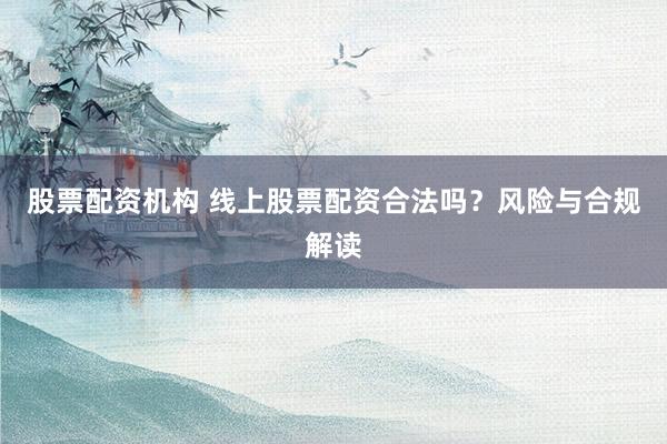 股票配资机构 线上股票配资合法吗？风险与合规解读