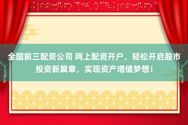 全国前三配资公司 网上配资开户，轻松开启股市投资新篇章，实现资产增值梦想！