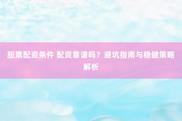 股票配资条件 配资靠谱吗？避坑指南与稳健策略解析
