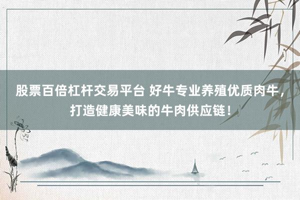 股票百倍杠杆交易平台 好牛专业养殖优质肉牛，打造健康美味的牛肉供应链！