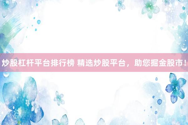 炒股杠杆平台排行榜 精选炒股平台，助您掘金股市！
