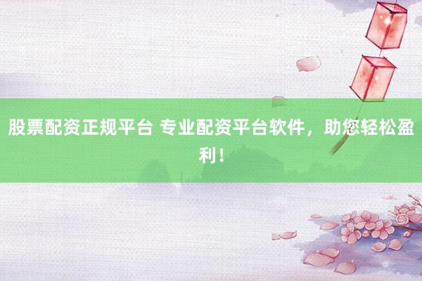 股票配资正规平台 专业配资平台软件，助您轻松盈利！