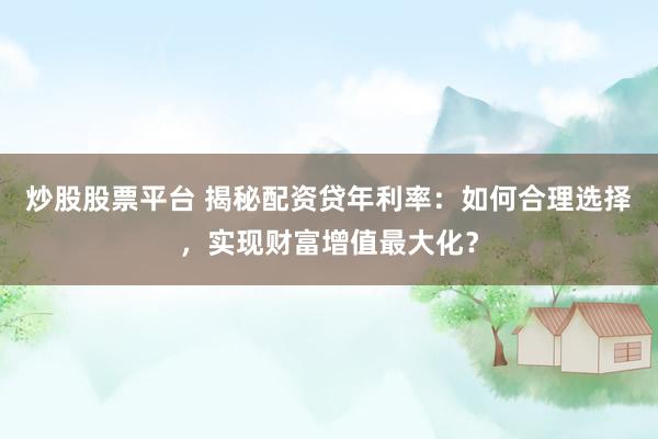 炒股股票平台 揭秘配资贷年利率：如何合理选择，实现财富增值最大化？