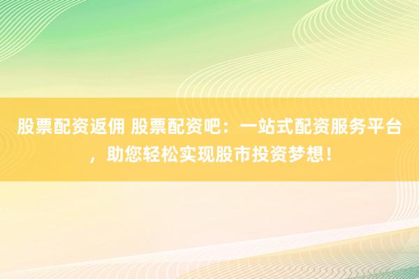 股票配资返佣 股票配资吧：一站式配资服务平台，助您轻松实现股市投资梦想！