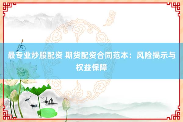 最专业炒股配资 期货配资合同范本：风险揭示与权益保障
