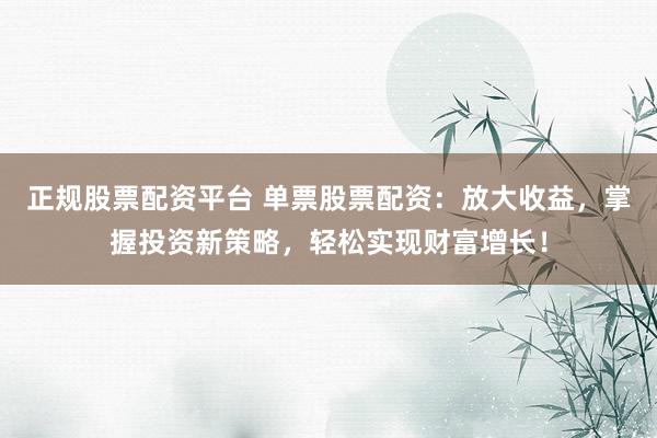 正规股票配资平台 单票股票配资：放大收益，掌握投资新策略，轻松实现财富增长！