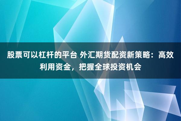股票可以杠杆的平台 外汇期货配资新策略：高效利用资金，把握全球投资机会