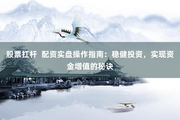股票扛杆  配资实盘操作指南：稳健投资，实现资金增值的秘诀