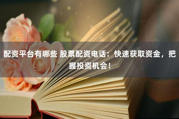 配资平台有哪些 股票配资电话：快速获取资金，把握投资机会！
