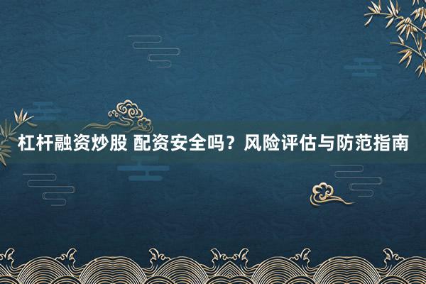 杠杆融资炒股 配资安全吗？风险评估与防范指南