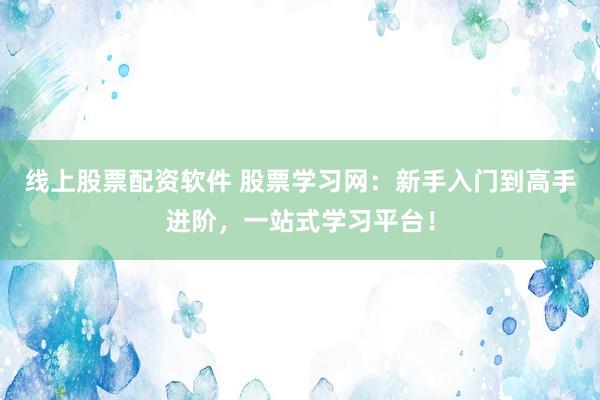 线上股票配资软件 股票学习网：新手入门到高手进阶，一站式学习平台！