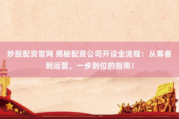 炒股配资官网 揭秘配资公司开设全流程：从筹备到运营，一步到位的指南！