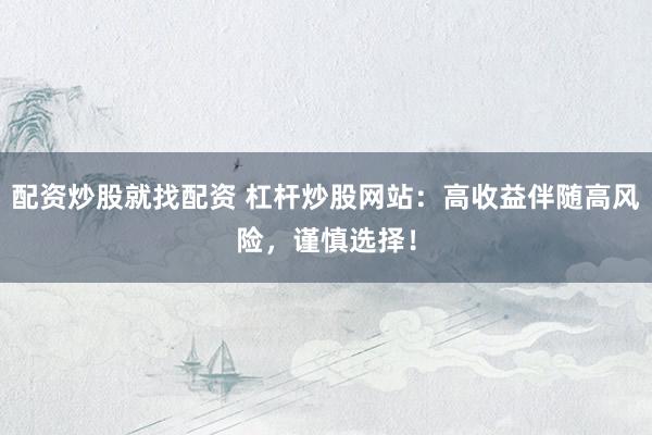 配资炒股就找配资 杠杆炒股网站：高收益伴随高风险，谨慎选择！