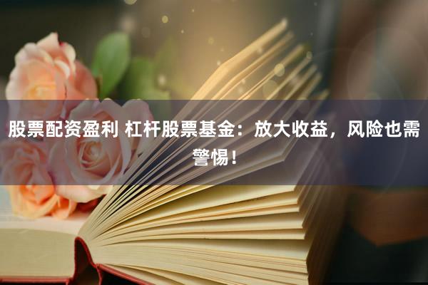 股票配资盈利 杠杆股票基金：放大收益，风险也需警惕！