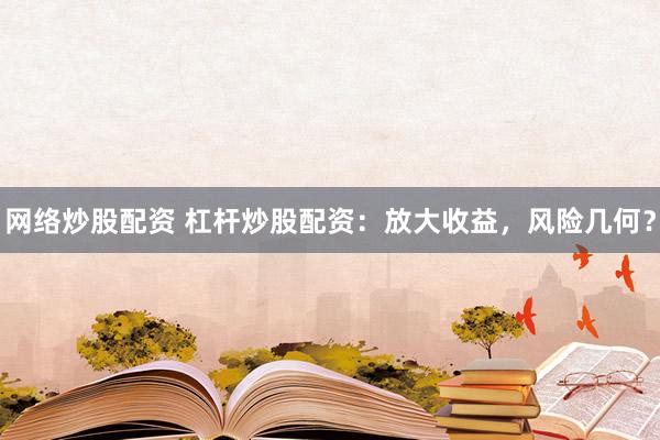 网络炒股配资 杠杆炒股配资：放大收益，风险几何？