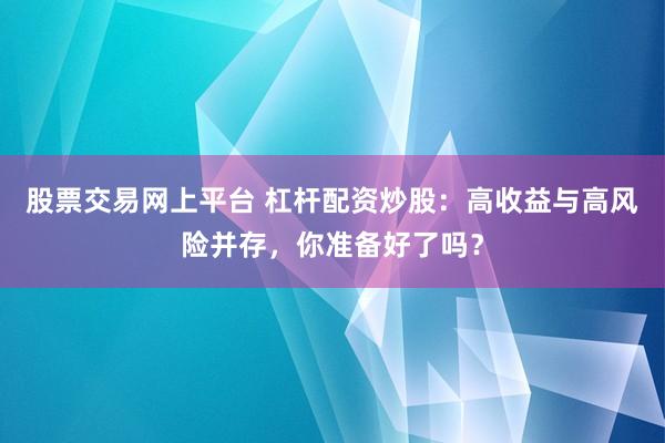 股票交易网上平台 杠杆配资炒股：高收益与高风险并存，你准备好了吗？