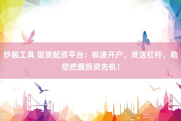炒股工具 现货配资平台：极速开户，灵活杠杆，助您把握投资先机！