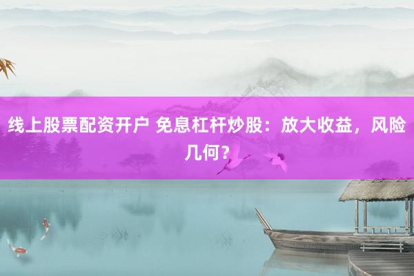 线上股票配资开户 免息杠杆炒股：放大收益，风险几何？