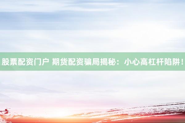 股票配资门户 期货配资骗局揭秘：小心高杠杆陷阱！