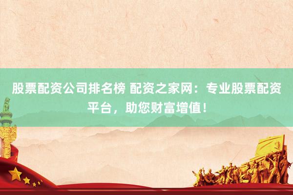 股票配资公司排名榜 配资之家网：专业股票配资平台，助您财富增值！