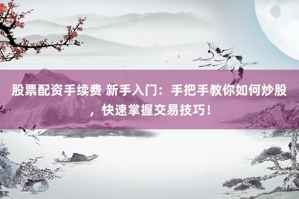 股票配资手续费 新手入门：手把手教你如何炒股，快速掌握交易技巧！