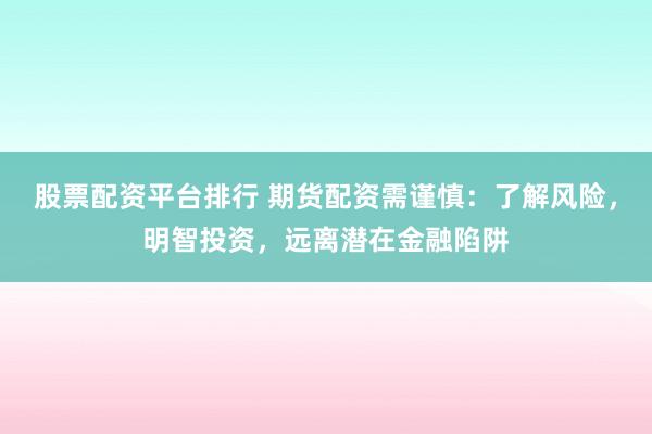 股票配资平台排行 期货配资需谨慎：了解风险，明智投资，远离潜在金融陷阱
