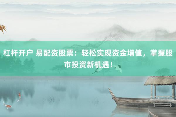 杠杆开户 易配资股票：轻松实现资金增值，掌握股市投资新机遇！