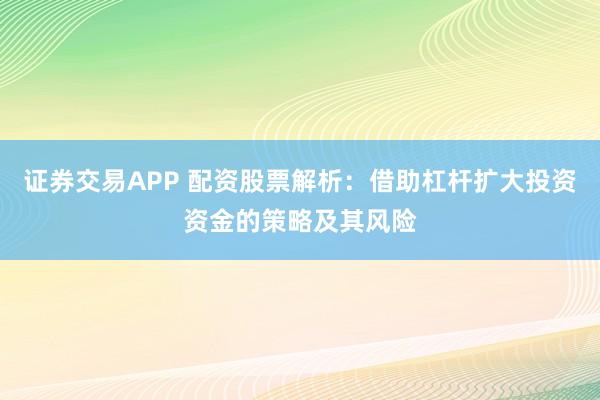 证券交易APP 配资股票解析：借助杠杆扩大投资资金的策略及其风险