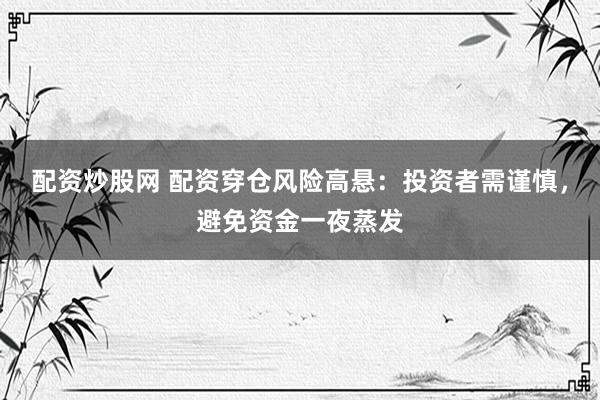 配资炒股网 配资穿仓风险高悬：投资者需谨慎，避免资金一夜蒸发